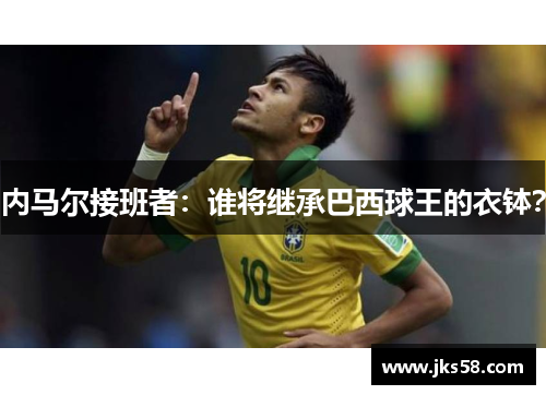 内马尔接班者：谁将继承巴西球王的衣钵？